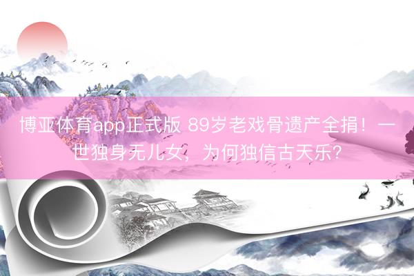博亚体育app正式版 89岁老戏骨遗产全捐！一世独身无儿女，为何独信古天乐？