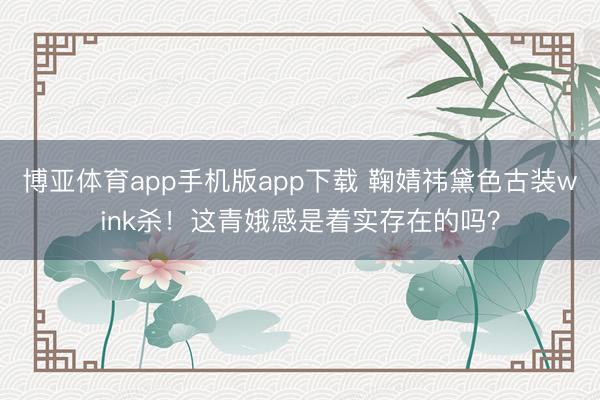 博亚体育app手机版app下载 鞠婧祎黛色古装wink杀！这青娥感是着实存在的吗？