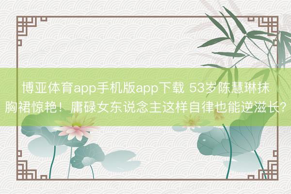 博亚体育app手机版app下载 53岁陈慧琳抹胸裙惊艳！庸碌女东说念主这样自律也能逆滋长？