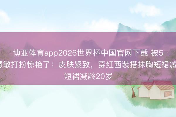 博亚体育app2026世界杯中国官网下载 被58岁周慧敏打扮惊艳了：皮肤紧致，穿红西装搭抹胸短裙减龄20岁