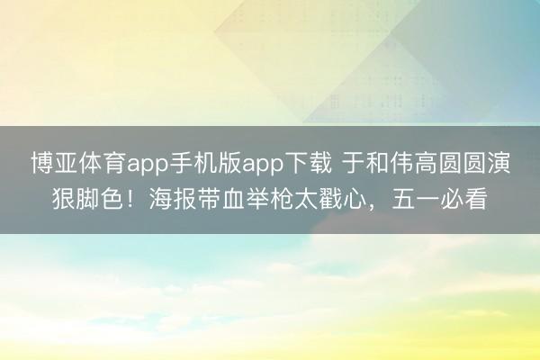 博亚体育app手机版app下载 于和伟高圆圆演狠脚色！海报带血举枪太戳心，五一必看