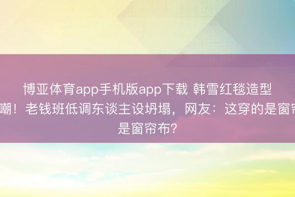博亚体育app手机版app下载 韩雪红毯造型引群嘲！老钱班低调东谈主设坍塌，网友：这穿的是窗帘布？