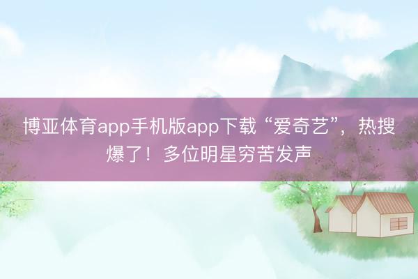博亚体育app手机版app下载 “爱奇艺”，热搜爆了！多位明星穷苦发声