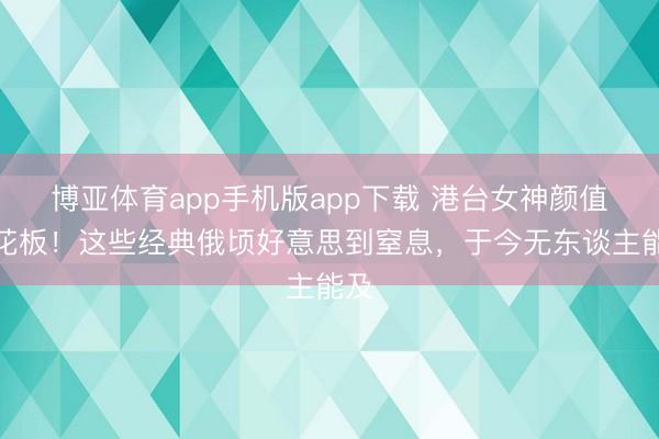 博亚体育app手机版app下载 港台女神颜值天花板！这些经典俄顷好意思到窒息，于今无东谈主能及