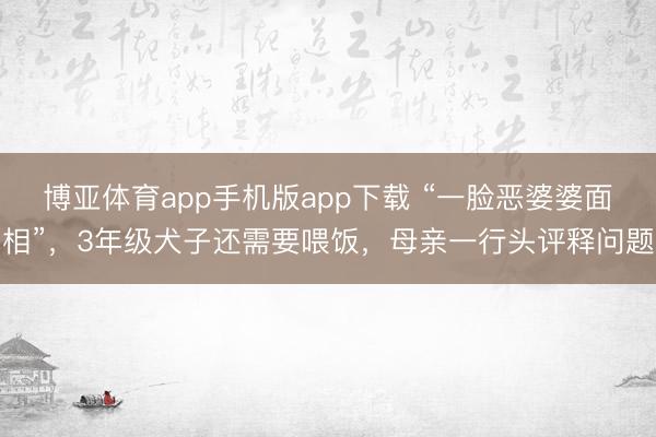 博亚体育app手机版app下载 “一脸恶婆婆面相”，3年级犬子还需要喂饭，母亲一行头评释问题