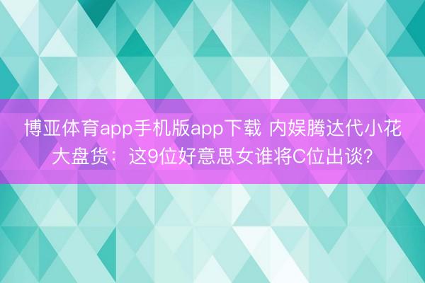 博亚体育app手机版app下载 内娱腾达代小花大盘货：这9位好意思女谁将C位出谈？