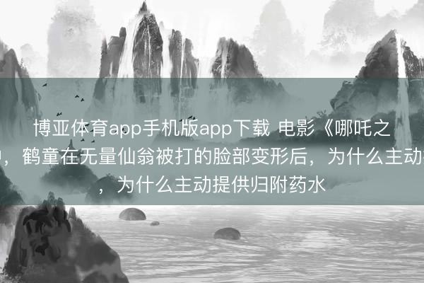 博亚体育app手机版app下载 电影《哪吒之魔童闹海》中，鹤童在无量仙翁被打的脸部变形后，为什么主动提供归附药水