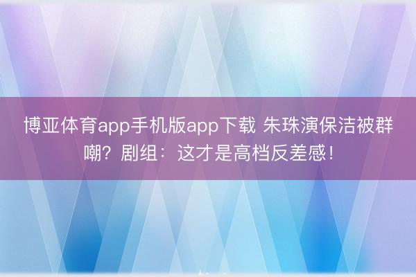 博亚体育app手机版app下载 朱珠演保洁被群嘲?剧组:这才是高档反差感!