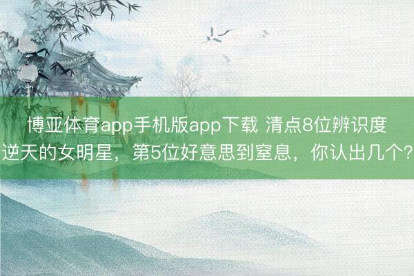 博亚体育app手机版app下载 清点8位辨识度逆天的女明星,第5位好意思到窒息,你认出几个?