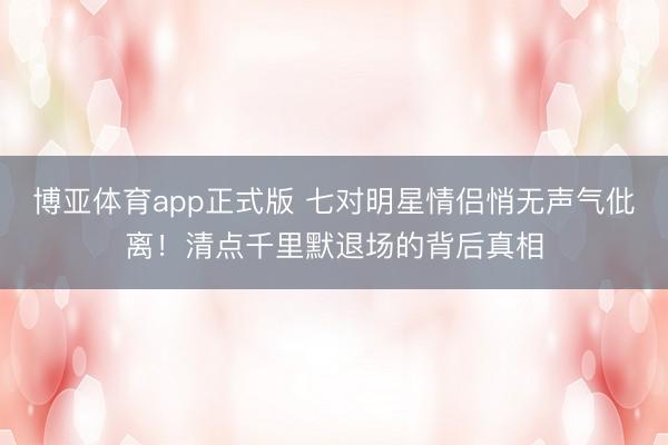 博亚体育app正式版 七对明星情侣悄无声气仳离！清点千里默退场的背后真相
