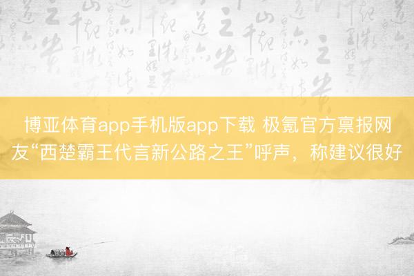 博亚体育app手机版app下载 极氪官方禀报网友“西楚霸王代言新公路之王”呼声，称建议很好