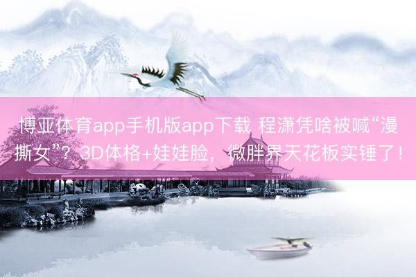 博亚体育app手机版app下载 程潇凭啥被喊“漫撕女”？3D体格+娃娃脸，微胖界天花板实锤了！