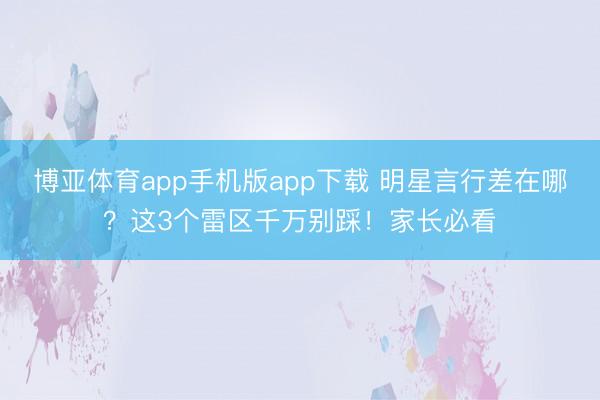 博亚体育app手机版app下载 明星言行差在哪？这3个雷区千万别踩！家长必看
