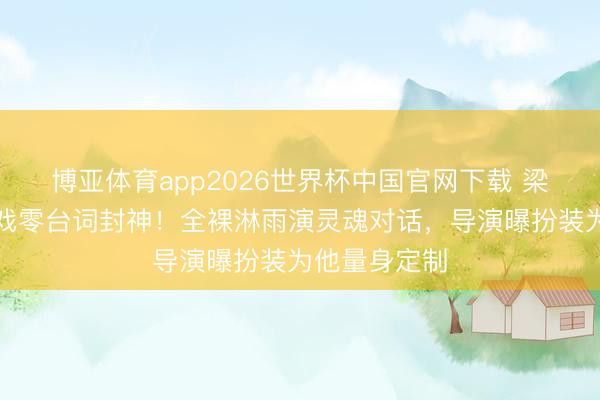 博亚体育app2026世界杯中国官网下载 梁朝伟与树对戏零台词封神!全裸淋雨演灵魂对话,导演曝扮装为他量身定制
