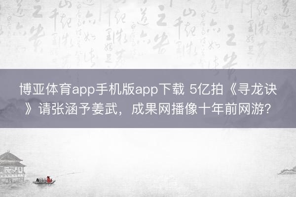 博亚体育app手机版app下载 5亿拍《寻龙诀》请张涵予姜武，成果网播像十年前网游？