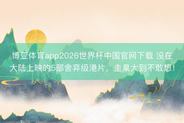 博亚体育app2026世界杯中国官网下载 没在大陆上映的5部舍弃级港片，圭臬大到不敢想！