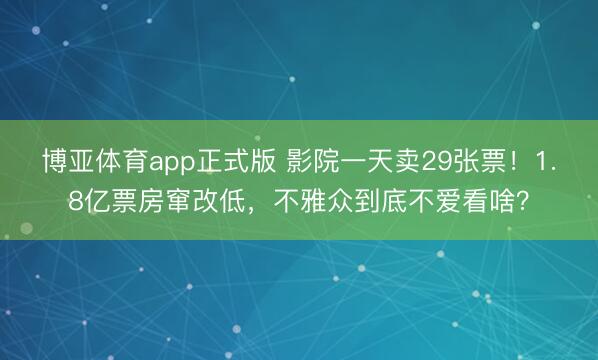 博亚体育app正式版 影院一天卖29张票！1.8亿票房窜改低，不雅众到底不爱看啥？