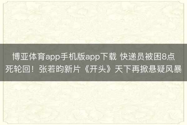 博亚体育app手机版app下载 快递员被困8点死轮回！张若昀新片《开头》天下再掀悬疑风暴