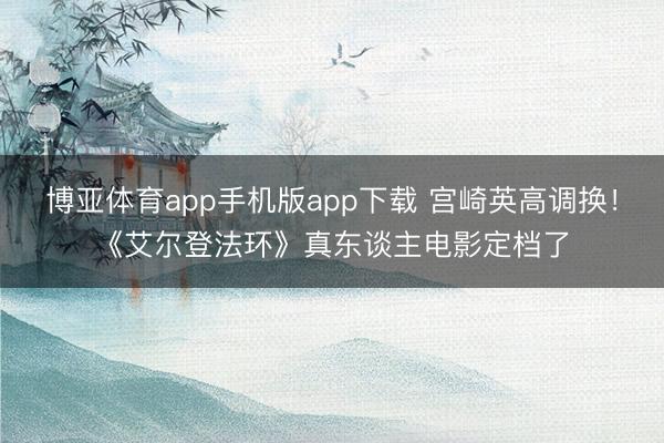 博亚体育app手机版app下载 宫崎英高调换！《艾尔登法环》真东谈主电影定档了