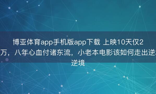 博亚体育app手机版app下载 上映10天仅2.6万,八年心血付诸东流,小老本电影该如何走出逆境
