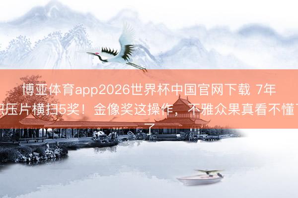 博亚体育app2026世界杯中国官网下载 7年积压片横扫5奖！金像奖这操作，不雅众果真看不懂了
