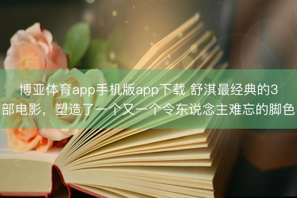 博亚体育app手机版app下载 舒淇最经典的3部电影,塑造了一个又一个令东说念主难忘的脚色