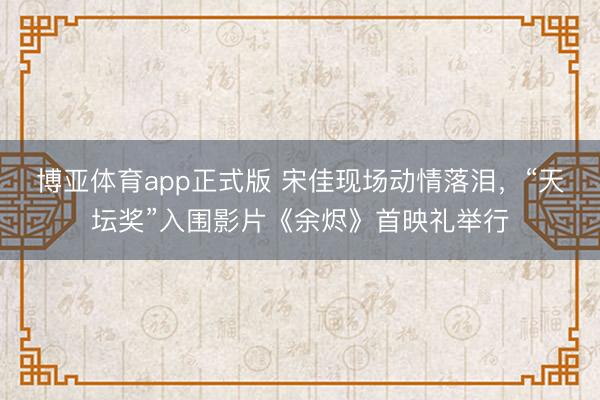 博亚体育app正式版 宋佳现场动情落泪，“天坛奖”入围影片《余烬》首映礼举行