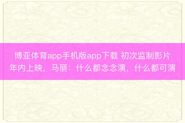 博亚体育app手机版app下载 初次监制影片年内上映，马丽：什么都念念演，什么都可演