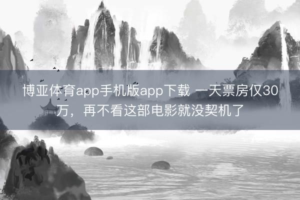 博亚体育app手机版app下载 一天票房仅30万,再不看这部电影就没契机了