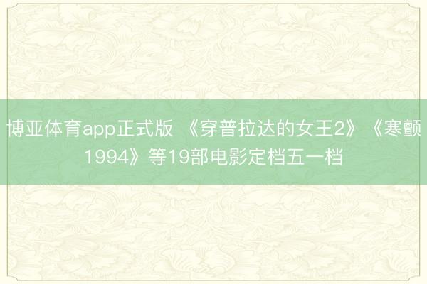 博亚体育app正式版 《穿普拉达的女王2》《寒颤1994》等19部电影定档五一档