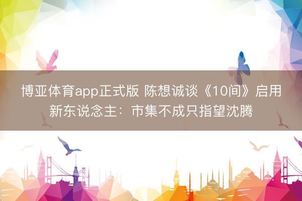 博亚体育app正式版 陈想诚谈《10间》启用新东说念主：市集不成只指望沈腾
