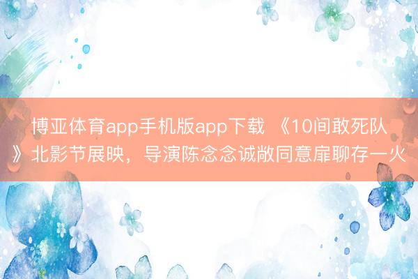 博亚体育app手机版app下载 《10间敢死队》北影节展映,导演陈念念诚敞同意扉聊存一火