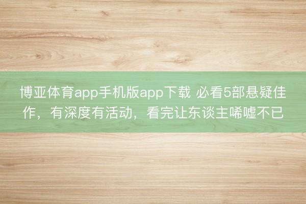 博亚体育app手机版app下载 必看5部悬疑佳作，有深度有活动，看完让东谈主唏嘘不已