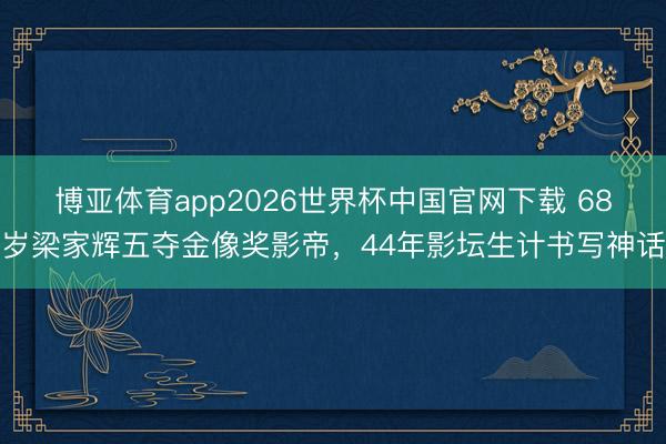 博亚体育app2026世界杯中国官网下载 68岁梁家辉五夺金像奖影帝，44年影坛生计书写神话