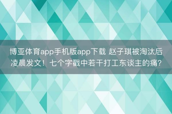 博亚体育app手机版app下载 赵子琪被淘汰后凌晨发文！七个字戳中若干打工东谈主的痛？