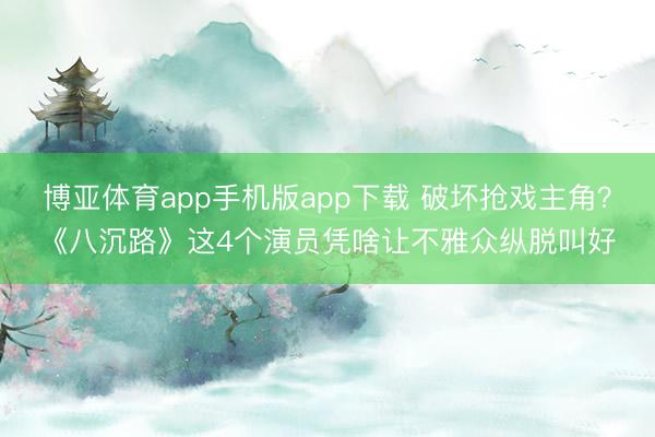 博亚体育app手机版app下载 破坏抢戏主角？《八沉路》这4个演员凭啥让不雅众纵脱叫好