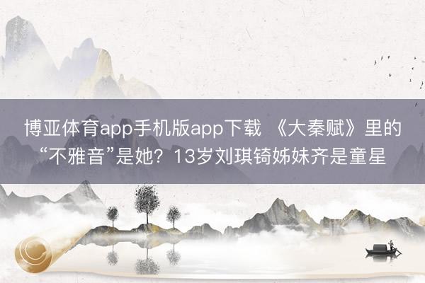 博亚体育app手机版app下载 《大秦赋》里的“不雅音”是她？13岁刘琪锜姊妹齐是童星