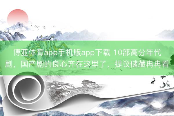 博亚体育app手机版app下载 10部高分年代剧，国产剧的良心齐在这里了，提议储藏冉冉看