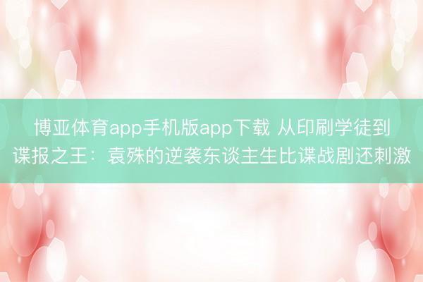 博亚体育app手机版app下载 从印刷学徒到谍报之王:袁殊的逆袭东谈主生比谍战剧还刺激
