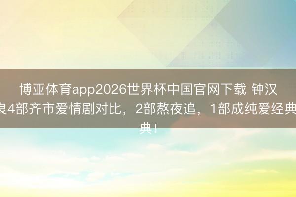 博亚体育app2026世界杯中国官网下载 钟汉良4部齐市爱情剧对比,2部熬夜追,1部成纯爱经典!