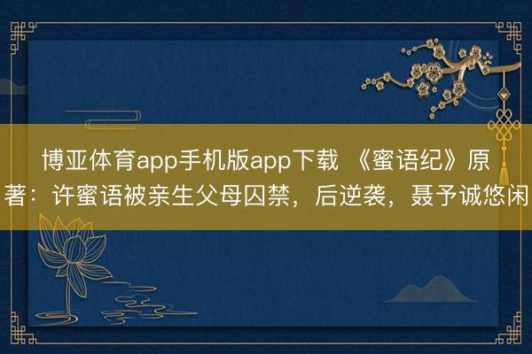 博亚体育app手机版app下载 《蜜语纪》原著：许蜜语被亲生父母囚禁，后逆袭，聂予诚悠闲
