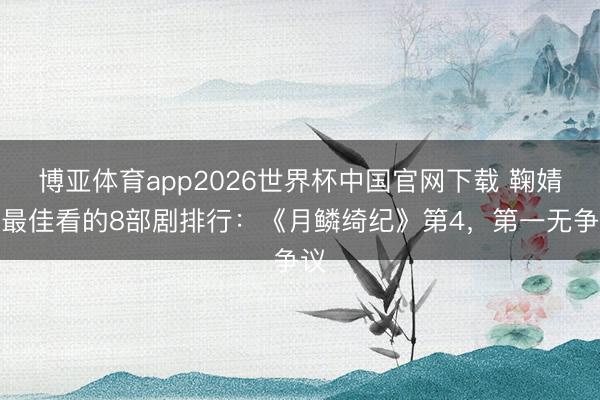 博亚体育app2026世界杯中国官网下载 鞠婧祎最佳看的8部剧排行:《月鳞绮纪》第4,第一无争议