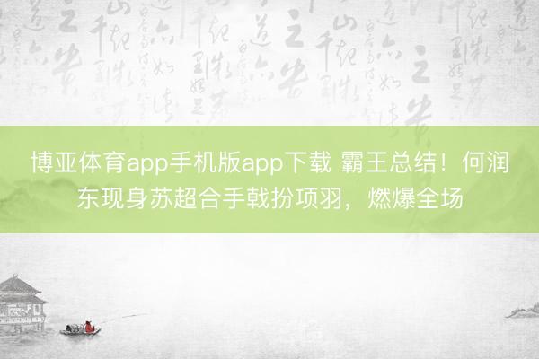 博亚体育app手机版app下载 霸王总结!何润东现身苏超合手戟扮项羽,燃爆全场