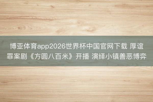 博亚体育app2026世界杯中国官网下载 厚谊罪案剧《方圆八百米》开播 演绎小镇善恶博弈