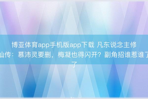 博亚体育app手机版app下载 凡东说念主修仙传：慕沛灵要删，梅凝也得闪开？副角招谁惹谁了