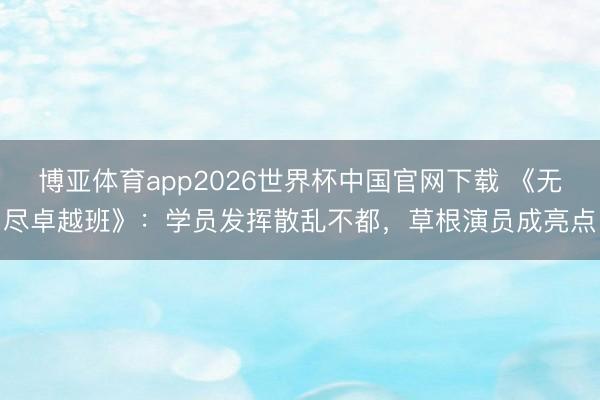 博亚体育app2026世界杯中国官网下载 《无尽卓越班》：学员发挥散乱不都，草根演员成亮点