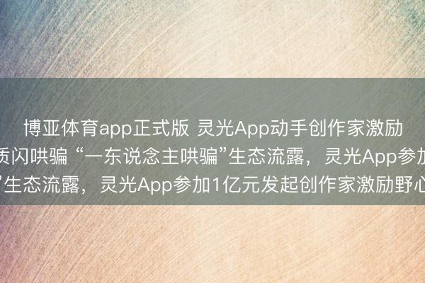 博亚体育app正式版 灵光App动手创作家激励野心：1亿元扶合手优质闪哄骗 “一东说念主哄骗”生态流露，灵光App参加1亿元发起创作家激励野心