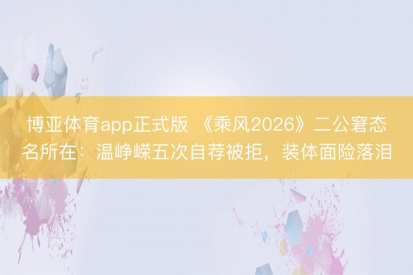 博亚体育app正式版 《乘风2026》二公窘态名所在：温峥嵘五次自荐被拒，装体面险落泪