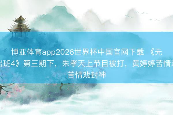 博亚体育app2026世界杯中国官网下载 《无尽杰出班4》第三期下,朱孝天上节目被打,黄婷婷苦情戏封神