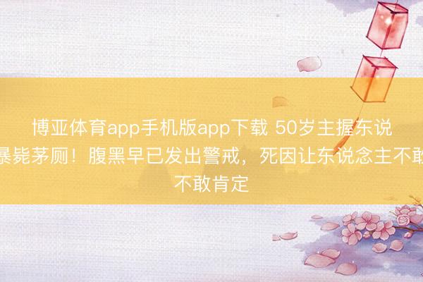 博亚体育app手机版app下载 50岁主握东说念主暴毙茅厕！腹黑早已发出警戒，死因让东说念主不敢肯定